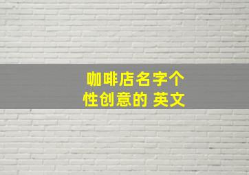 咖啡店名字个性创意的 英文